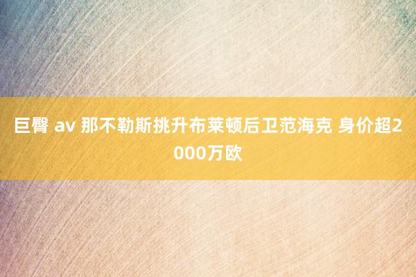 巨臀 av 那不勒斯挑升布莱顿后卫范海克 身价超2000万欧