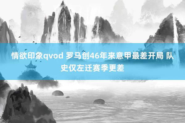 情欲印象qvod 罗马创46年来意甲最差开局 队史仅左迁赛季更差