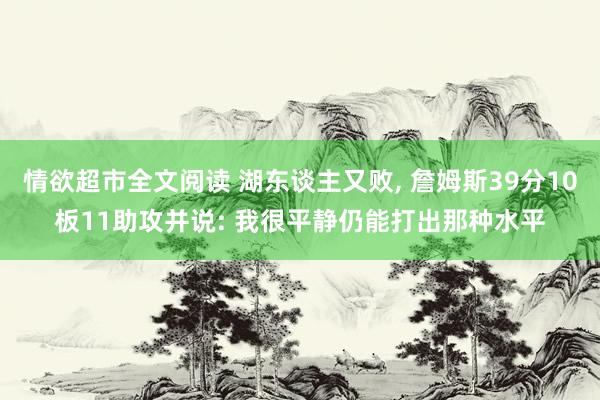 情欲超市全文阅读 湖东谈主又败， 詹姆斯39分10板11助攻并说: 我很平静仍能打出那种水平