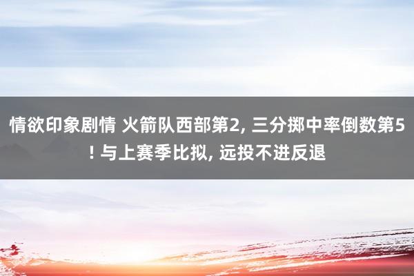 情欲印象剧情 火箭队西部第2， 三分掷中率倒数第5! 与上赛季比拟， 远投不进反退