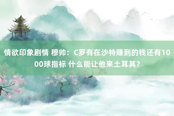 情欲印象剧情 穆帅：C罗有在沙特赚到的钱还有1000球指标 什么能让他来土耳其？