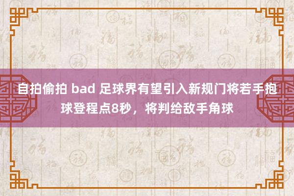 自拍偷拍 bad 足球界有望引入新规门将若手抱球登程点8秒，将判给敌手角球