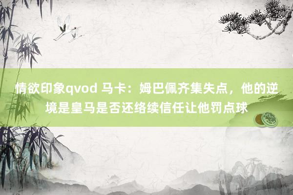 情欲印象qvod 马卡：姆巴佩齐集失点，他的逆境是皇马是否还络续信任让他罚点球