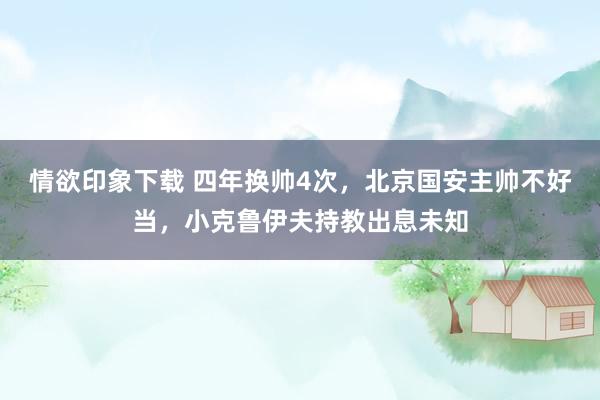 情欲印象下载 四年换帅4次，北京国安主帅不好当，小克鲁伊夫持教出息未知