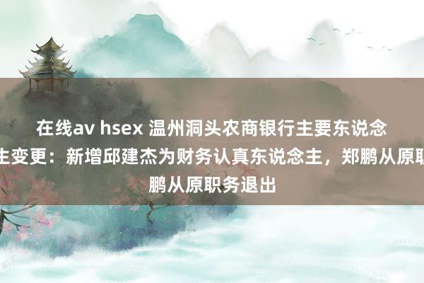 在线av hsex 温州洞头农商银行主要东说念主员发生变更：新增邱建杰为财务认真东说念主，郑鹏从原职务退出