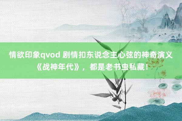 情欲印象qvod 剧情扣东说念主心弦的神奇演义《战神年代》，都是老书虫私藏！