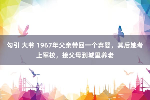 勾引 大爷 1967年父亲带回一个弃婴，其后她考上军校，接父母到城里养老