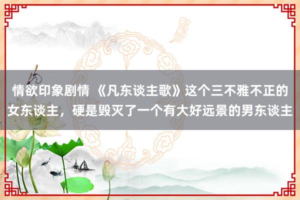 情欲印象剧情 《凡东谈主歌》这个三不雅不正的女东谈主，硬是毁灭了一个有大好远景的男东谈主