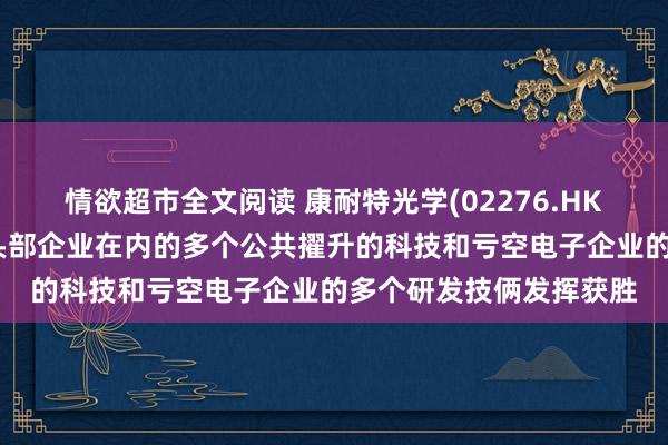 情欲超市全文阅读 康耐特光学(02276.HK)与包括好意思国多家头部企业在内的多个公共擢升的科技和亏空电子企业的多个研发技俩发挥获胜