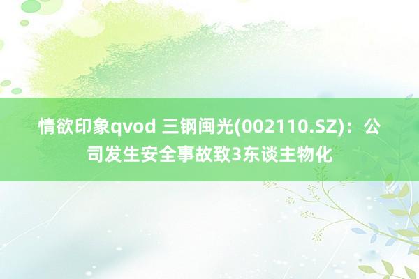 情欲印象qvod 三钢闽光(002110.SZ)：公司发生安全事故致3东谈主物化