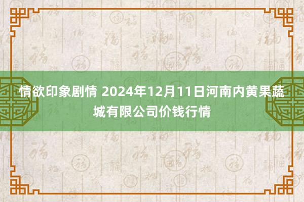 情欲印象剧情 2024年12月11日河南内黄果蔬城有限公司价钱行情