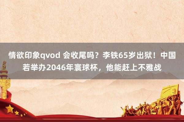 情欲印象qvod 会收尾吗？李铁65岁出狱！中国若举办2046年寰球杯，他能赶上不雅战