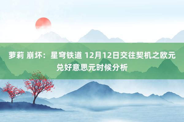 萝莉 崩坏：星穹铁道 12月12日交往契机之欧元兑好意思元时候分析