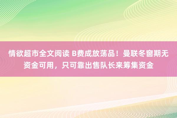 情欲超市全文阅读 B费成放荡品！曼联冬窗期无资金可用，只可靠出售队长来筹集资金