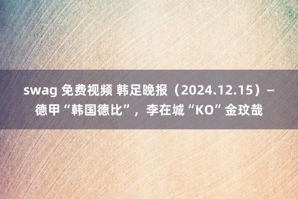 swag 免费视频 韩足晚报（2024.12.15）—德甲“韩国德比”，李在城“KO”金玟哉