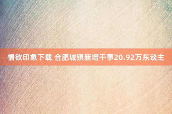 情欲印象下载 合肥城镇新增干事20.92万东谈主