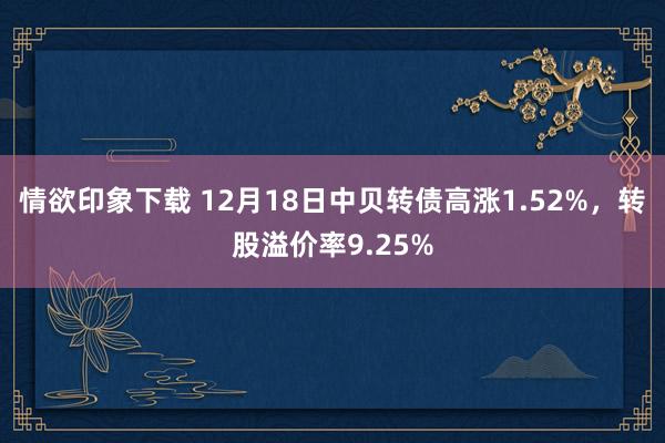 情欲印象下载 12月18日中贝转债高涨1.52%，转股溢价率9.25%