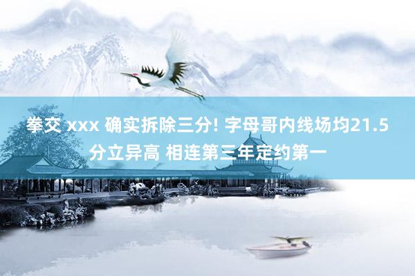 拳交 xxx 确实拆除三分! 字母哥内线场均21.5分立异高 相连第三年定约第一