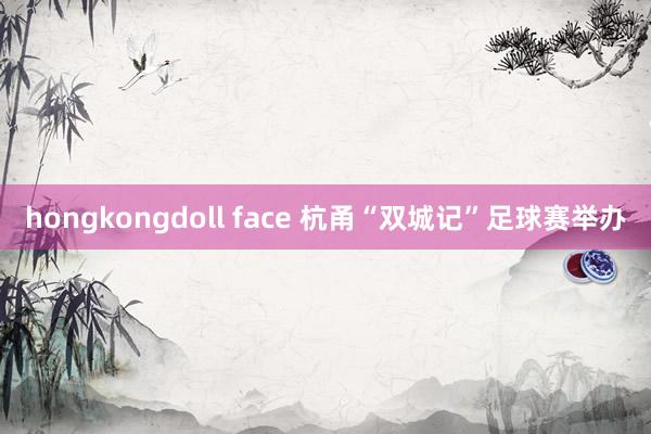 hongkongdoll face 杭甬“双城记”足球赛举办