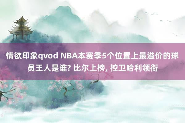 情欲印象qvod NBA本赛季5个位置上最溢价的球员王人是谁? 比尔上榜， 控卫哈利领衔