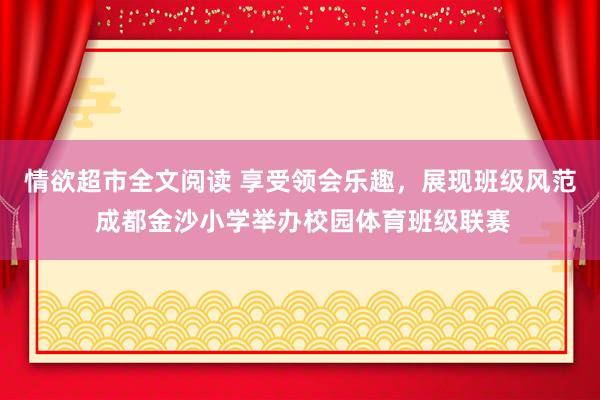 情欲超市全文阅读 享受领会乐趣，展现班级风范 成都金沙小学举办校园体育班级联赛