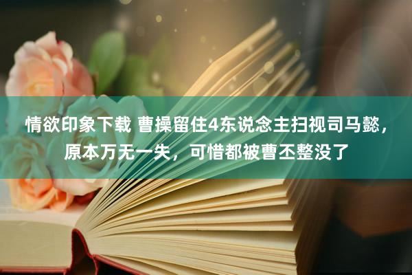 情欲印象下载 曹操留住4东说念主扫视司马懿，原本万无一失，可惜都被曹丕整没了