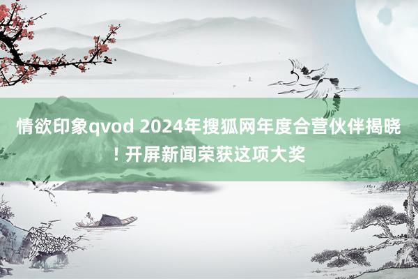 情欲印象qvod 2024年搜狐网年度合营伙伴揭晓! 开屏新闻荣获这项大奖