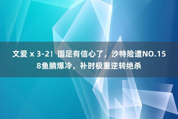 文爱 x 3-2！国足有信心了，沙特险遭NO.158鱼腩爆冷，补时极重逆转绝杀