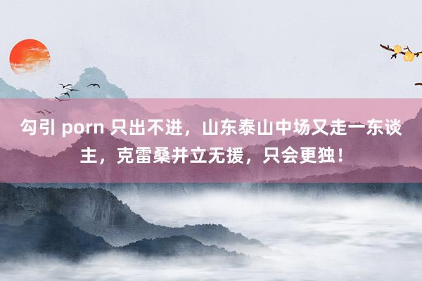 勾引 porn 只出不进，山东泰山中场又走一东谈主，克雷桑并立无援，只会更独！