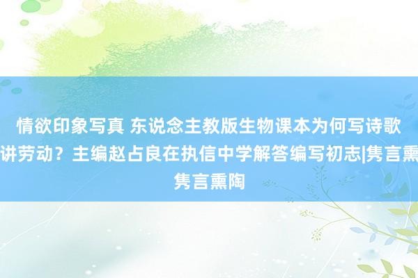 情欲印象写真 东说念主教版生物课本为何写诗歌、讲劳动？主编赵占良在执信中学解答编写初志|隽言熏陶