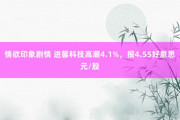 情欲印象剧情 进馨科技高潮4.1%，报4.55好意思元/股