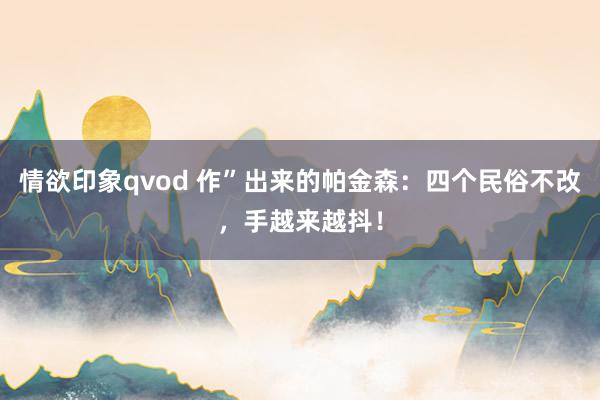 情欲印象qvod 作”出来的帕金森：四个民俗不改，手越来越抖！