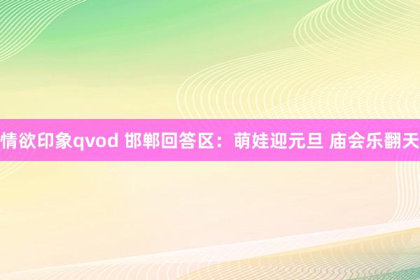 情欲印象qvod 邯郸回答区：萌娃迎元旦 庙会乐翻天