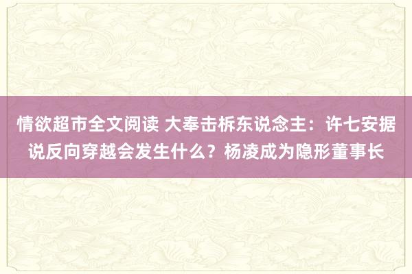 情欲超市全文阅读 大奉击柝东说念主：许七安据说反向穿越会发生什么？杨凌成为隐形董事长