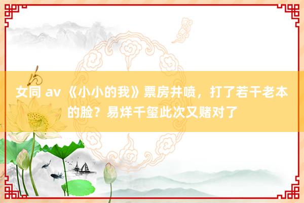 女同 av 《小小的我》票房井喷，打了若干老本的脸？易烊千玺此次又赌对了