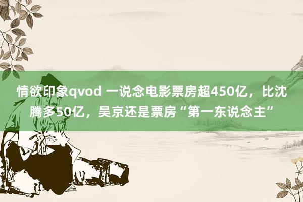 情欲印象qvod 一说念电影票房超450亿，比沈腾多50亿，吴京还是票房“第一东说念主”