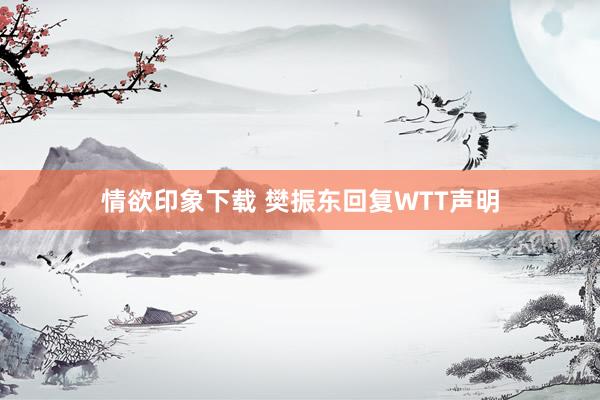 情欲印象下载 樊振东回复WTT声明