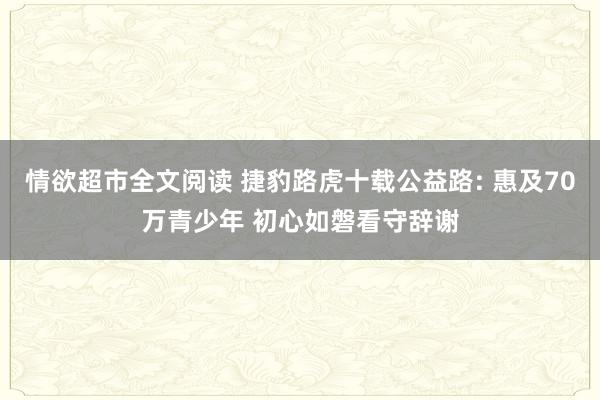 情欲超市全文阅读 捷豹路虎十载公益路: 惠及70万青少年 初心如磐看守辞谢