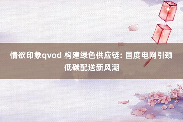 情欲印象qvod 构建绿色供应链: 国度电网引颈低碳配送新风潮