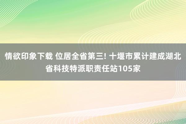 情欲印象下载 位居全省第三! 十堰市累计建成湖北省科技特派职责任站105家