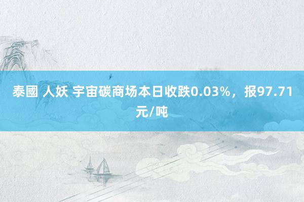 泰國 人妖 宇宙碳商场本日收跌0.03%，报97.71元/吨