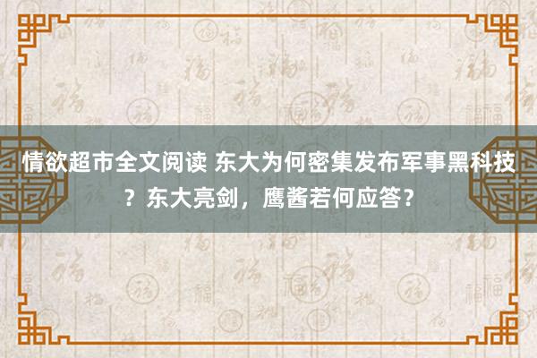 情欲超市全文阅读 东大为何密集发布军事黑科技？东大亮剑，鹰酱若何应答？