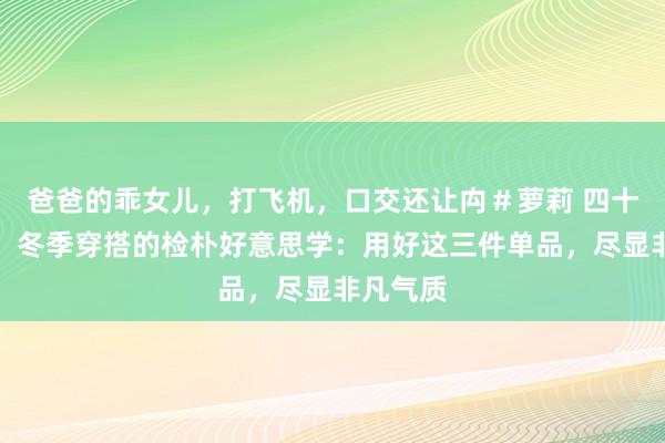 爸爸的乖女儿，打飞机，口交还让禸＃萝莉 四十岁以后，冬季穿搭的检朴好意思学：用好这三件单品，尽显非凡气质