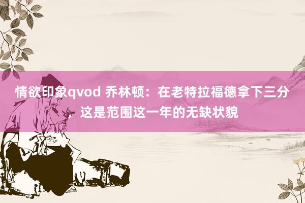 情欲印象qvod 乔林顿：在老特拉福德拿下三分，这是范围这一年的无缺状貌