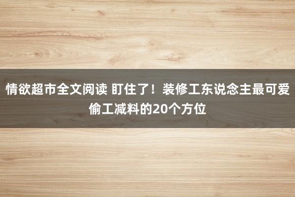 情欲超市全文阅读 盯住了！装修工东说念主最可爱偷工减料的20个方位