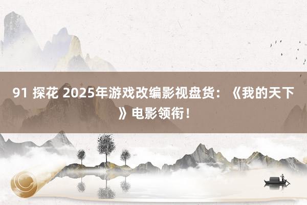 91 探花 2025年游戏改编影视盘货：《我的天下》电影领衔！