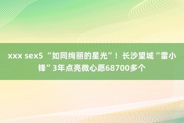 xxx sex5 “如同绚丽的星光”！长沙望城“雷小锋”3年点亮微心愿68700多个