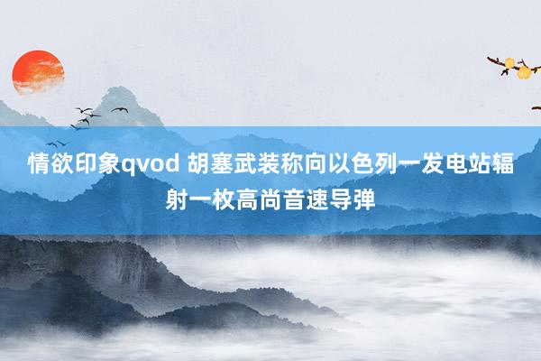 情欲印象qvod 胡塞武装称向以色列一发电站辐射一枚高尚音速导弹