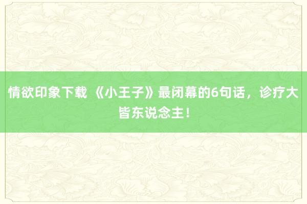 情欲印象下载 《小王子》最闭幕的6句话，诊疗大皆东说念主！