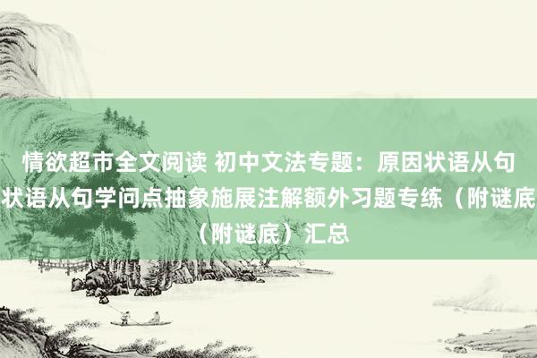 情欲超市全文阅读 初中文法专题：原因状语从句和成果状语从句学问点抽象施展注解额外习题专练（附谜底）汇总